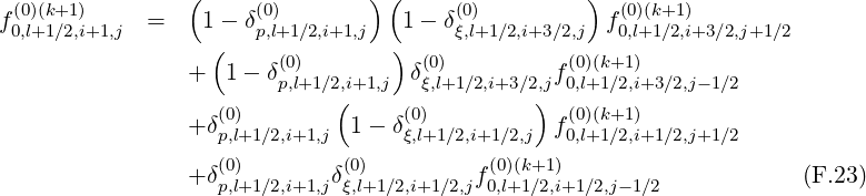                  (              ) (                )
f (0)(k+1)     =    1- δ(0)          1 - δ(0)          f (0)(k+1)
 0,l+1∕2,i+1,j        (  p,l+1∕2,i+1,j  )     ξ,l+1∕2,i+3∕2,j   0,l+1∕2,i+3∕2,j+1∕2
                 +  1- δ(0)         δ(0)         f(0)(k+1)
                        p,l+1∕2(,i+1,j   ξ,l+1∕2,i+3∕2),j 0,l+1∕2,i+3∕2,j- 1∕2
                 +δ(0)         1- δ(0)          f(0)(k+1)
                   p,l+1∕2,i+1,j      ξ,l+1∕2,i+1 ∕2,j  0,l+1∕2,i+1∕2,j+1∕2
                 +δ(0)       δ(0)         f (0)(k+1)                    (F.23)
                   p,l+1∕2,i+1,j ξ,l+1∕2,i+1∕2,j 0,l+1∕2,i+1∕2,j-1∕2
