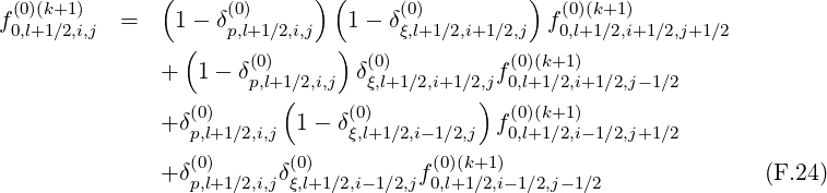                (            ) (                )
f (0)(k+1)   =    1- δ(0)        1-  δ(0)          f (0)(k+1)
 0,l+1∕2,i,j        (  p,l+1∕2,i,j  )    ξ,l+1∕2,i+1∕2,j  0,l+1∕2,i+1∕2,j+1∕2
               +  1- δ(0)       δ(0)         f(0)(k+1)
                      p,l+1(∕2,i,j   ξ,l+1∕2,i+1∕2),j 0,l+1∕2,i+1 ∕2,j- 1∕2
               +δ(0)      1 - δ(0)          f(0)(k+1)
                 p,l+1∕2,i,j      ξ,l+1∕2,i- 1∕2,j  0,l+1∕2,i- 1∕2,j+1∕2
               +δ(0)     δ(0)         f(0)(k+1)                      (F.24)
                 p,l+1∕2,i,j ξ,l+1∕2,i-1∕2,j 0,l+1∕2,i-1∕2,j-1∕2
