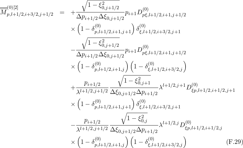                            ∘1---ξ2------
---(0)[2]                  --------0,j+1∕2--     (0)
M  p,l+1 ∕2,i+3∕2,j+1∕2  =  + Δpi+1 ∕2Δ ξ0,j+1∕2pi+1D pξ,l+1∕2,i+1,j+1∕2
                         (     (0)         ) (0)
                       ×  1 - δp,l+1∕2,i+1,j+1 δξ,l+1∕2,i+3∕2,j+1
                           ∘ -----------
                             1- ξ20,j+1∕2       (0)
                       - Δp-----Δ-ξ------pi+1D pξ,l+1∕2,i+1,j+1∕2
                         (  i+1 ∕2   0,j+1∕2)(                 )
                       ×  1 - δ(0)          1- δ(0)
                               p,l+1∕2,i+1∘,j-------ξ,l+1∕2,i+3∕2,j
                            p           1 - ξ20,j+1
                       + ----i+1∕2-------------------λl+1 ∕2,j+1D (ξ0p),l+1∕2,i+1 ∕2,j+1
                         λl+1∕2,j+1∕2Δ ξ0,j+1∕2Δpi+1 ∕2
                         (     (0)         ) (0)
                       ×  1 - δp,l+1∕2,i+1,j+1-δξ,l+1∕2,i+3∕2,j+1
                                       ∘      2
                       - ---pi+1∕2--------1---ξ0,j----λl+1 ∕2,jD (0)
                         λl+1∕2,j+1∕2Δ ξ0,j+1∕2Δpi+1 ∕2        ξp,l+1∕2,i+1∕2,j
                         (     (0)       )(     (0)         )
                       ×  1 - δp,l+1∕2,i+1,j   1- δξ,l+1∕2,i+3∕2,j             (F.29)
