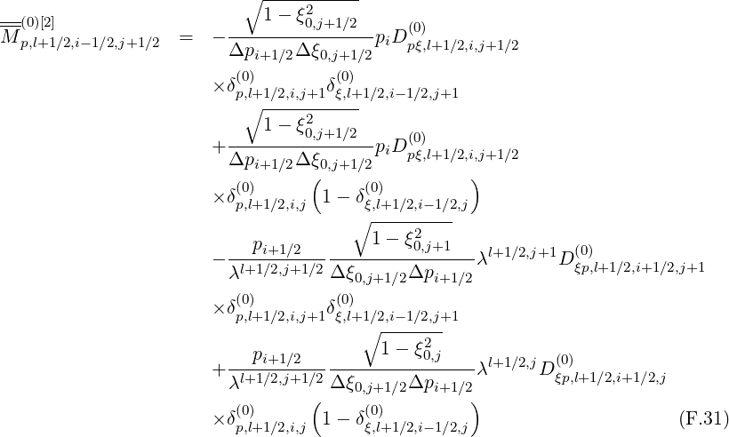                            ∘ ----2------
---(0)[2]                      1- ξ0,j+1∕2     (0)
M  p,l+1 ∕2,i-1∕2,j+1∕2  =  - Δp-----Δ-ξ------piDpξ,l+1∕2,i,j+1∕2
                            i+1 ∕2   0,j+1∕2
                       × δ(p0),l+1∕2,i,j+1 δ(0ξ,)l+1∕2,i-1∕2,j+1
                           ∘ -----------
                             1- ξ20,j+1∕2     (0)
                       + ----------------piDpξ,l+1∕2,i,j+1∕2
                         Δpi+1 ∕2Δ ξ(0,j+1∕2          )
                       × δ(0)       1 - δ(0)
                          p,l+1∕2,i,j    ∘ ξ,l+1∕2,i-1∕2,j
                                        1 - ξ2
                       - ---pi+1∕2------------0,j+1---λl+1 ∕2,j+1D (0)
                         λl+1∕2,j+1∕2Δ ξ0,j+1∕2Δpi+1 ∕2          ξp,l+1∕2,i+1 ∕2,j+1
                          (0)         (0)
                       × δp,l+1∕2,i,j+1 δξ,l+1∘∕2,i-1∕2,j+1
                                         1 - ξ2
                       + ---pi+1∕2-------------0,j----λl+1 ∕2,jD (0)
                         λl+1∕2,j+1∕2Δ ξ0,j+1∕2Δpi+1 ∕2        ξp,l+1∕2,i+1∕2,j
                          (0)      (     (0)         )
                       × δp,l+1∕2,i,j 1 - δξ,l+1∕2,i-1∕2,j                      (F.31)
