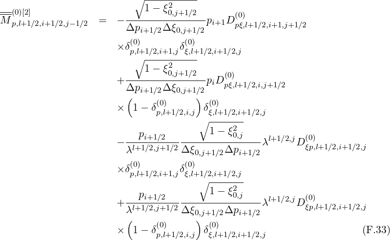                           ∘ -----------
---                         1- ξ2
M-(0)[2]             =  - --------0,j+1∕2--p   D (0)
  p,l+1∕2,i+1∕2,j-1∕2       Δpi+1 ∕2Δ ξ0,j+1∕2 i+1 pξ,l+1∕2,i+1,j+1∕2
                         (0)         (0)
                      × δp,l+1∕2,i+1,jδξ,l+1∕2,i+1∕2,j
                          ∘ ----2------
                        ----1--ξ0,j+1∕2--   (0)
                      + Δpi+1 ∕2Δ ξ0,j+1∕2piDpξ,l+1∕2,i,j+1∕2
                        (     (0)     ) (0)
                      ×   1- δp,l+1∕2,i,j δξ,l+1∕2,i+1∕2,j
                                      ∘  -------
                           pi+1∕2         1- ξ20,j            (0)
                      - -l+1∕2,j+1∕2----------------λl+1∕2,jD ξp,l+1∕2,i+1 ∕2,j
                        λ          Δ ξ0,j+1∕2Δpi+1 ∕2
                      × δ(0)        δ(0)
                         p,l+1∕2,i+1,j ξ,l+1∘∕2,i+1∕2,j-
                           p             1- ξ20,j
                      + -l+1i+∕12∕,j2+1∕2----------------λl+1∕2,jD (ξ0p),l+1∕2,i+1 ∕2,j
                        λ(          Δ ξ0,)j+1∕2Δpi+1 ∕2
                      ×   1- δ(0)      δ(0)                           (F.33)
                              p,l+1∕2,i,j  ξ,l+1∕2,i+1∕2,j
