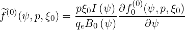               pξ0I (ψ )∂f (0)(ψ,p,ξ0)
^f(0)(ψ, p,ξ0) = -----------0---------
              qeB0 (ψ)     ∂ψ
