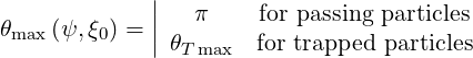               ||
θmax (ψ,ξ0) = ||  π     for passing particles
               θT max  for trapped  particles
